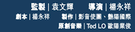 監製:袁文輝, 導演:楊永祥, 劇本:楊永祥, 製作:影音使團、艷陽國際, 原創音樂:Ted LO 歐陽業俊